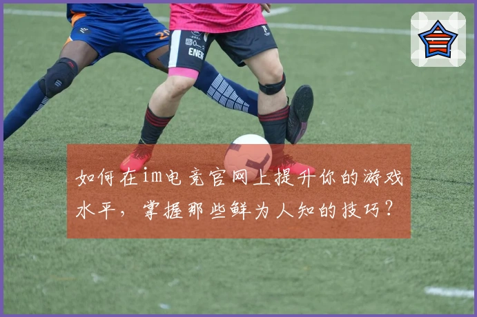 如何在im电竞官网上提升你的游戏水平，掌握那些鲜为人知的技巧？