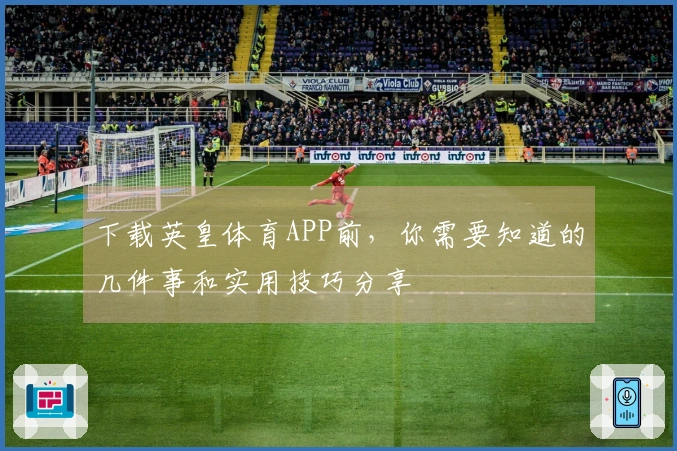 下载英皇体育APP前，你需要知道的几件事和实用技巧分享
