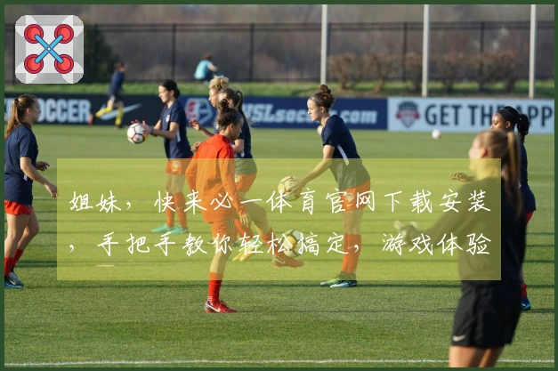 姐妹，快来必一体育官网下载安装，手把手教你轻松搞定，游戏体验瞬间升级！