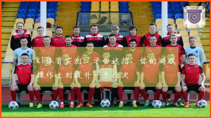 k1体育实测：学会这招，你的游戏操作立刻提升一个档次