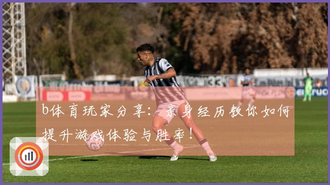 b体育玩家分享：亲身经历教你如何提升游戏体验与胜率！