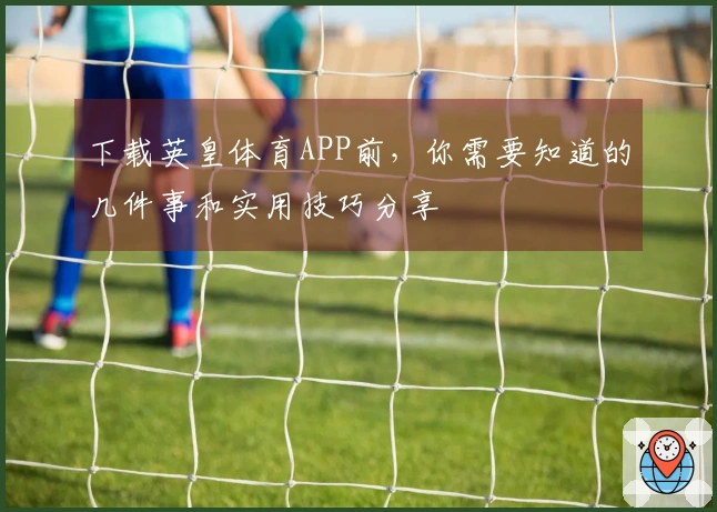 下载英皇体育APP前，你需要知道的几件事和实用技巧分享