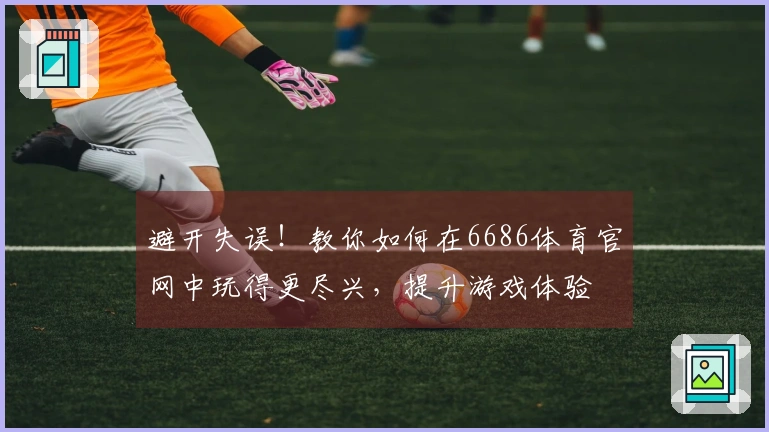 避开失误！教你如何在6686体育官网中玩得更尽兴，提升游戏体验