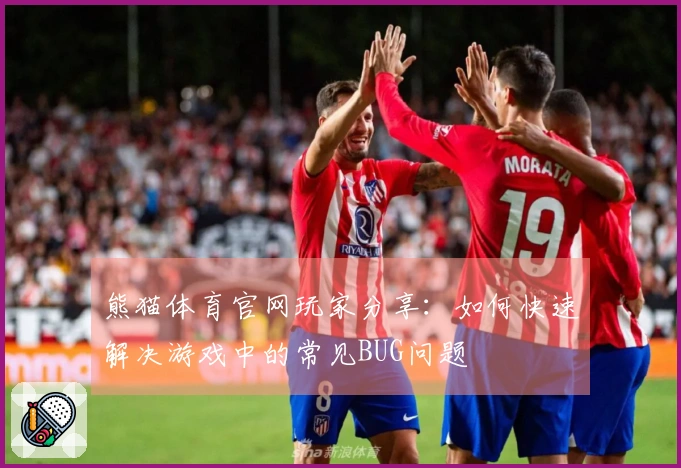 熊猫体育官网玩家分享：如何快速解决游戏中的常见BUG问题