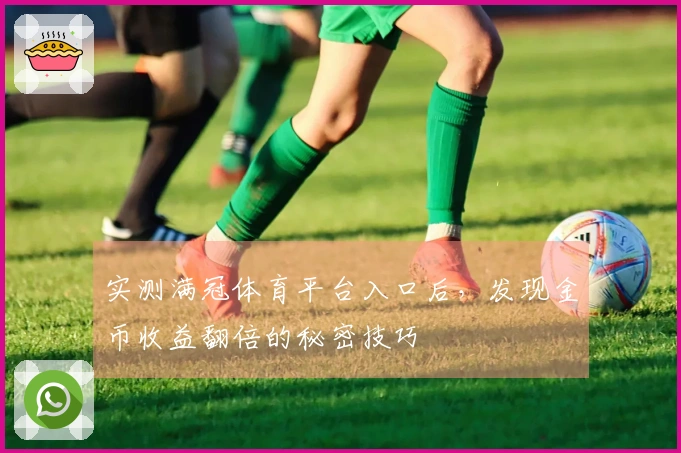 实测满冠体育平台入口后，发现金币收益翻倍的秘密技巧