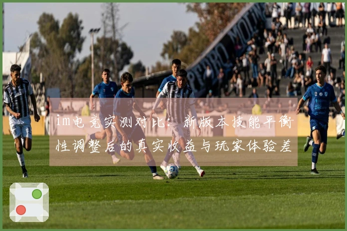 im电竞实测对比：新版本技能平衡性调整后的真实收益与玩家体验差异