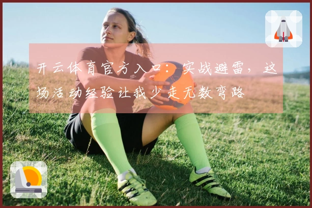 开云体育官方入口：实战避雷，这场活动经验让我少走无数弯路