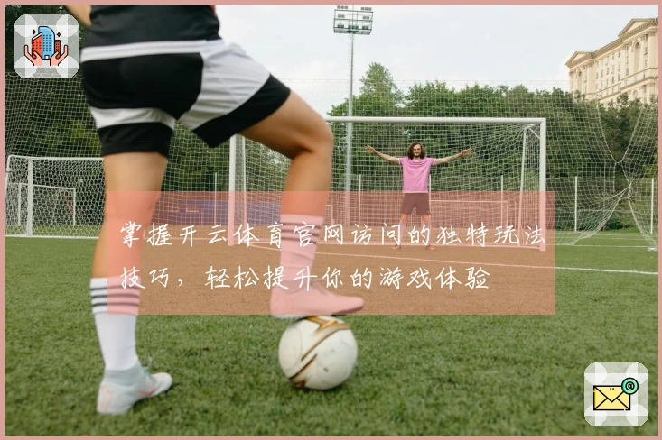 掌握开云体育官网访问的独特玩法技巧，轻松提升你的游戏体验