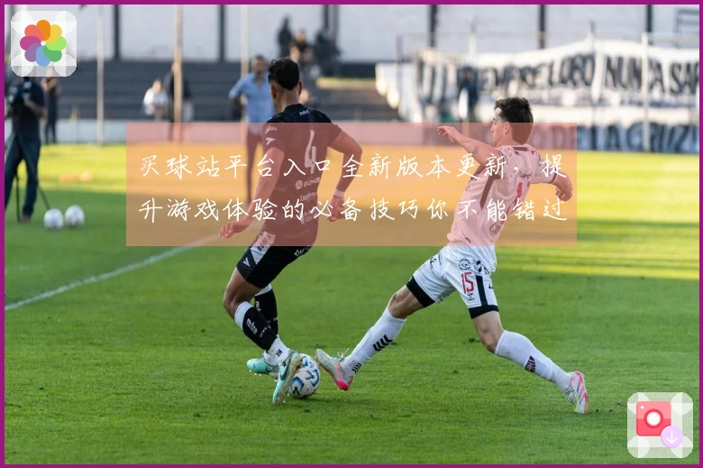 买球站平台入口全新版本更新，提升游戏体验的必备技巧你不能错过！