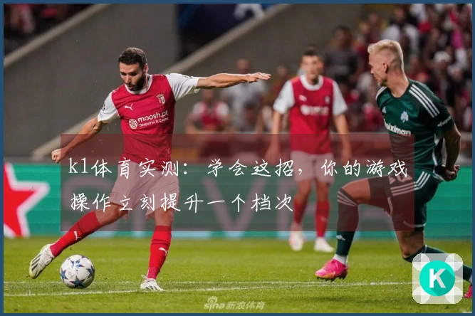 k1体育实测：学会这招，你的游戏操作立刻提升一个档次
