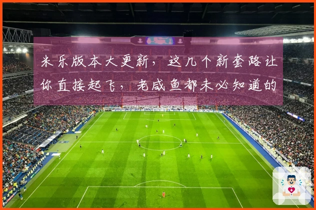 米乐版本大更新，这几个新套路让你直接起飞，老咸鱼都未必知道的收益秘籍！