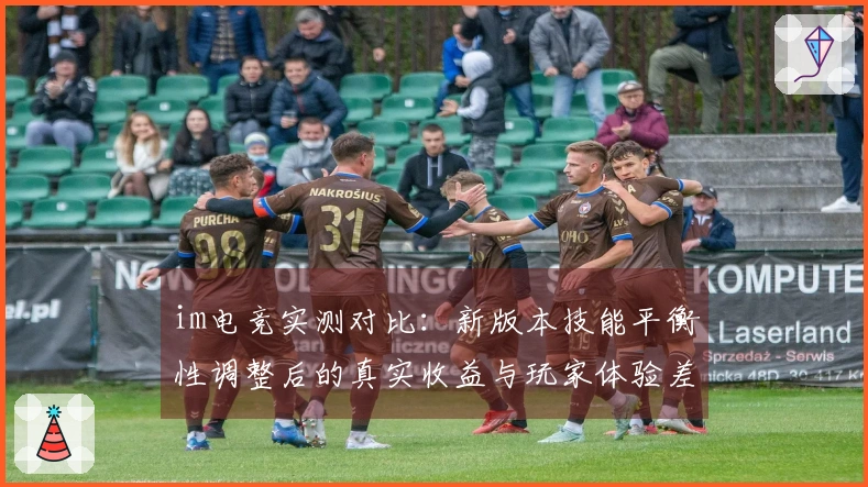 im电竞实测对比：新版本技能平衡性调整后的真实收益与玩家体验差异