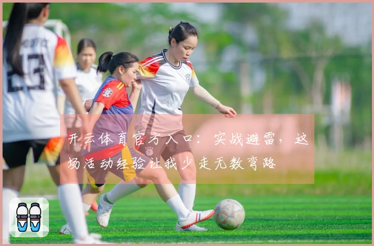 开云体育官方入口：实战避雷，这场活动经验让我少走无数弯路