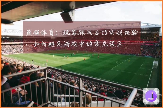 熊猫体育：玩家踩坑后的实战经验，如何避免游戏中的常见误区