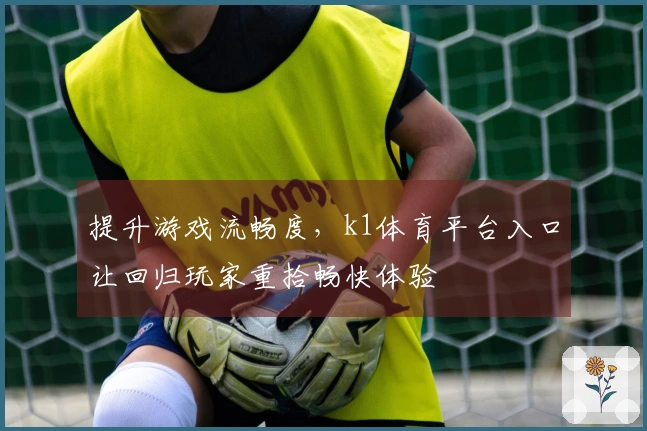 提升游戏流畅度，k1体育平台入口让回归玩家重拾畅快体验