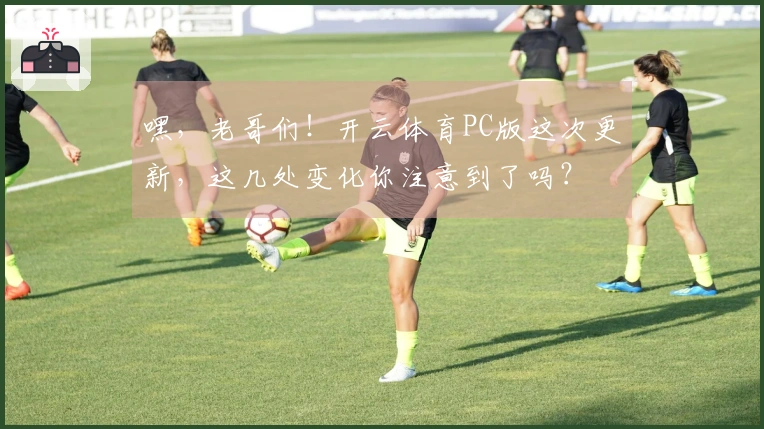 嘿，老哥们！开云体育PC版这次更新，这几处变化你注意到了吗？
