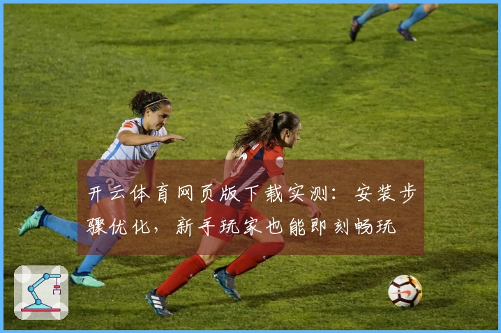 开云体育网页版下载实测：安装步骤优化，新手玩家也能即刻畅玩