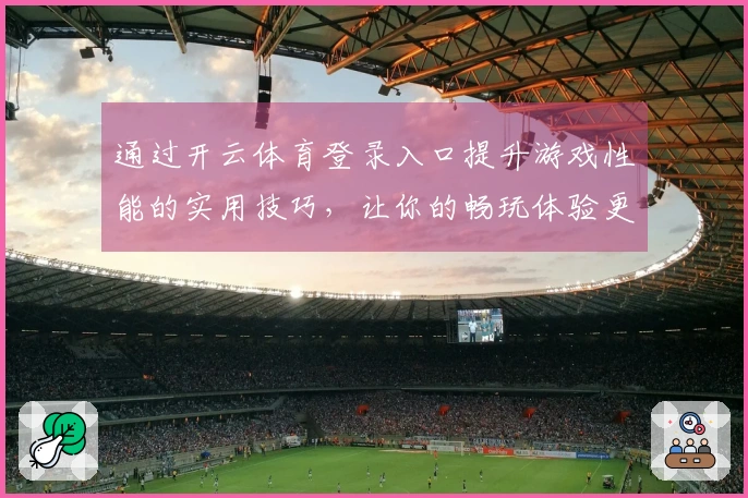 通过开云体育登录入口提升游戏性能的实用技巧，让你的畅玩体验更加流畅