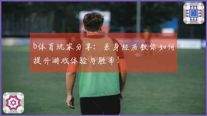 b体育玩家分享：亲身经历教你如何提升游戏体验与胜率！