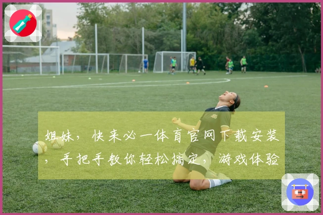 姐妹，快来必一体育官网下载安装，手把手教你轻松搞定，游戏体验瞬间升级！