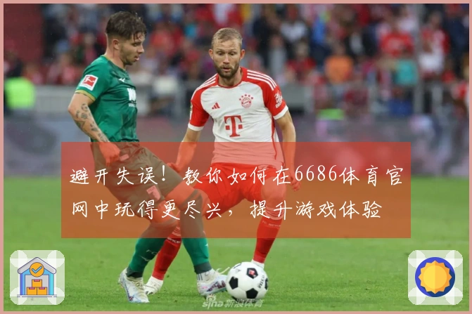 避开失误！教你如何在6686体育官网中玩得更尽兴，提升游戏体验