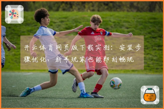 开云体育网页版下载实测：安装步骤优化，新手玩家也能即刻畅玩