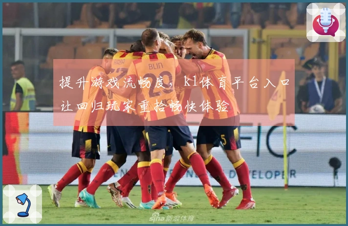 提升游戏流畅度，k1体育平台入口让回归玩家重拾畅快体验