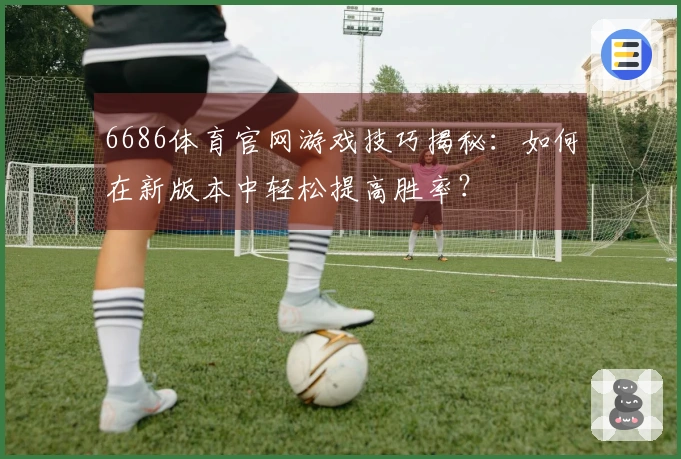 6686体育官网游戏技巧揭秘：如何在新版本中轻松提高胜率？